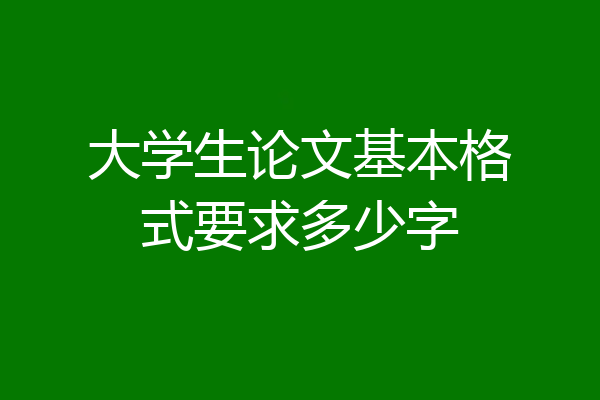 大学生论文基本格式要求多少字