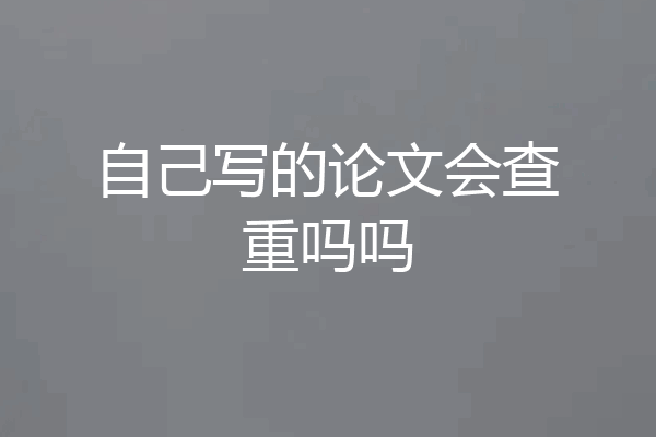 自己写的论文会查重吗吗