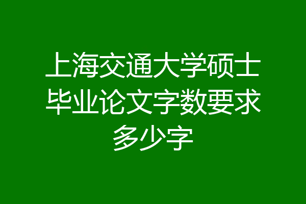 上海交通大学硕士毕业论文字数要求多少字