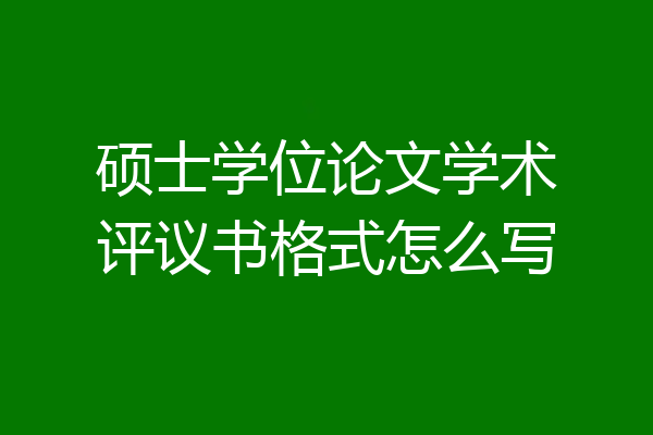 硕士学位论文学术评议书格式怎么写