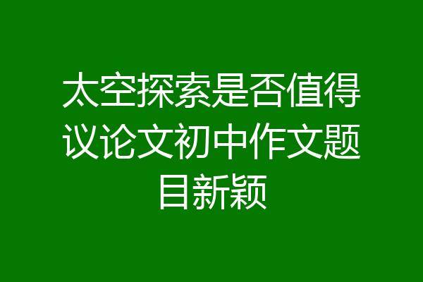 太空探索是否值得议论文初中作文题目新颖