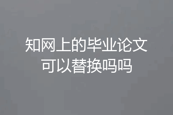 知网上的毕业论文可以替换吗吗
