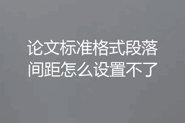 论文标准格式段落间距怎么设置不了