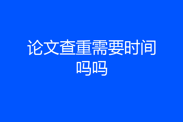 论文查重需要时间吗吗