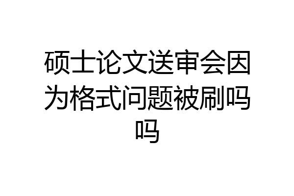 硕士论文送审会因为格式问题被刷吗吗