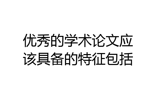 优秀的学术论文应该具备的特征包括