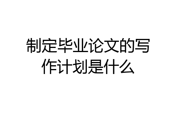 制定毕业论文的写作计划是什么