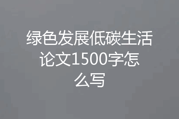 绿色发展低碳生活论文1500字怎么写