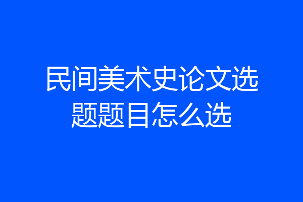 民间美术史论文选题题目怎么选