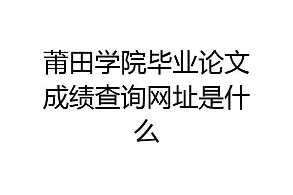 莆田学院毕业论文成绩查询网址是什么