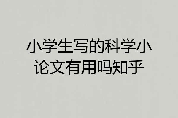 小学生写的科学小论文有用吗知乎