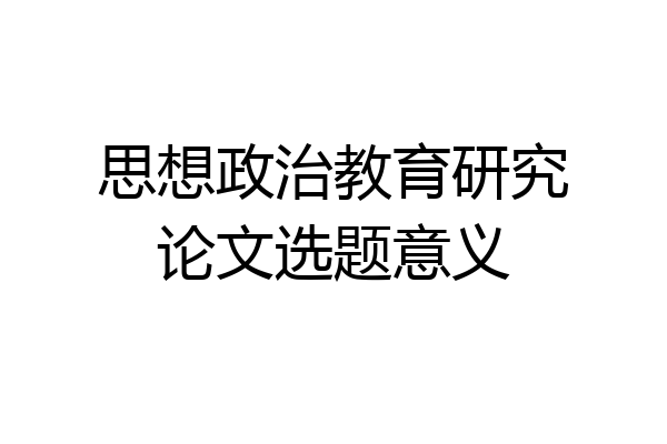 思想政治教育研究论文选题意义