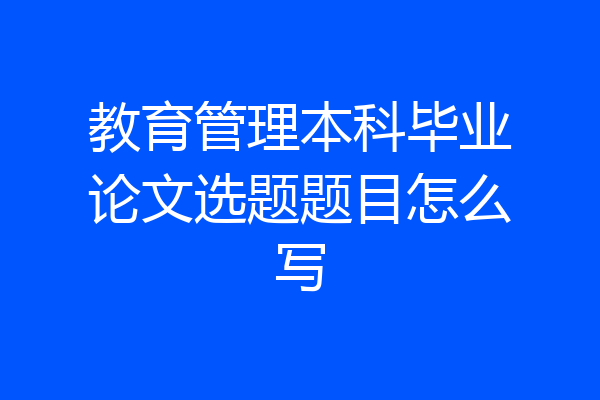教育管理本科毕业论文选题题目怎么写