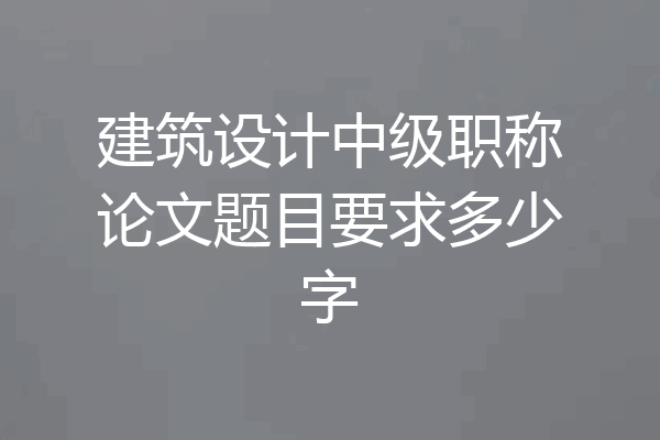 建筑设计中级职称论文题目要求多少字