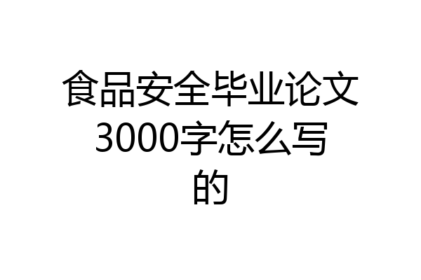 食品安全毕业论文3000字怎么写的