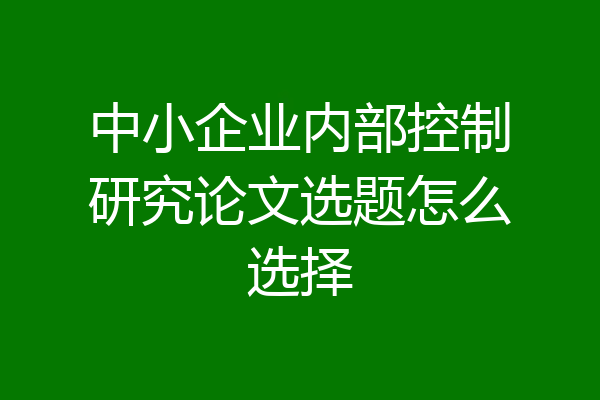 中小企业内部控制研究论文选题怎么选择