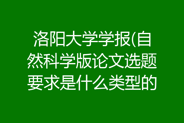 洛阳大学学报(自然科学版论文选题要求是什么类型的