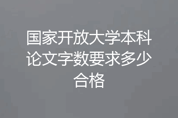 国家开放大学本科论文字数要求多少合格