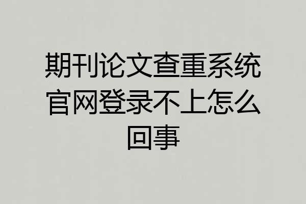 期刊论文查重系统官网登录不上怎么回事
