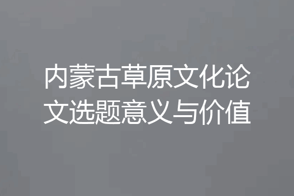内蒙古草原文化论文选题意义与价值