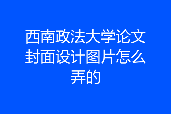 西南政法大学论文封面设计图片怎么弄的