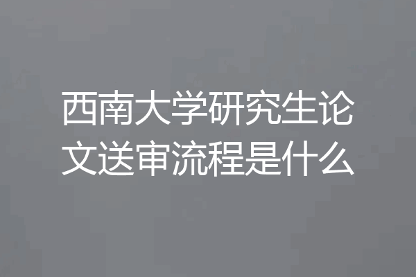 西南大学研究生论文送审流程是什么