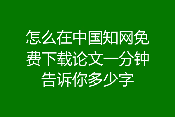 怎么在中国知网免费下载论文一分钟告诉你多少字