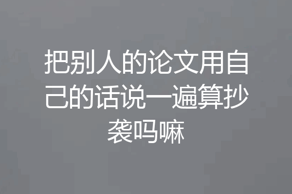 把别人的论文用自己的话说一遍算抄袭吗嘛