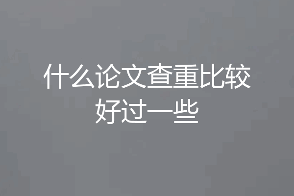 什么论文查重比较好过一些