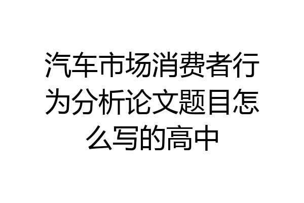 汽车市场消费者行为分析论文题目怎么写的高中