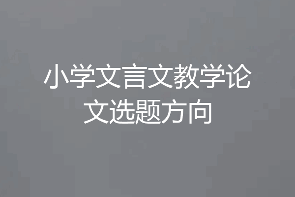 小学文言文教学论文选题方向