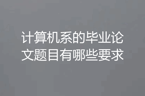 计算机系的毕业论文题目有哪些要求