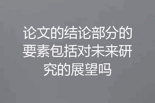 论文的结论部分的要素包括对未来研究的展望吗