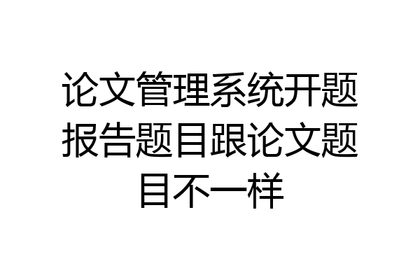 论文管理系统开题报告题目跟论文题目不一样