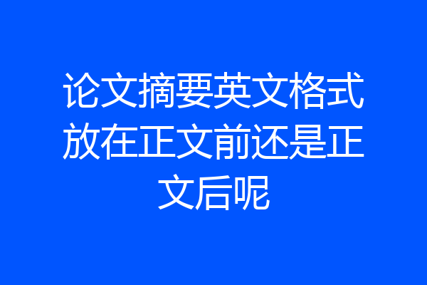 论文摘要英文格式放在正文前还是正文后呢