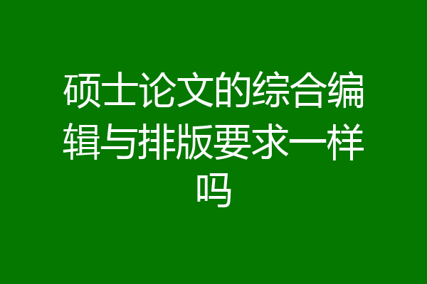 硕士论文的综合编辑与排版要求一样吗