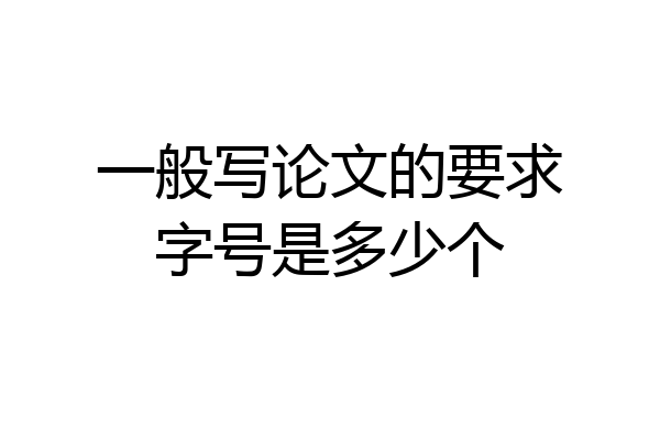 一般写论文的要求字号是多少个