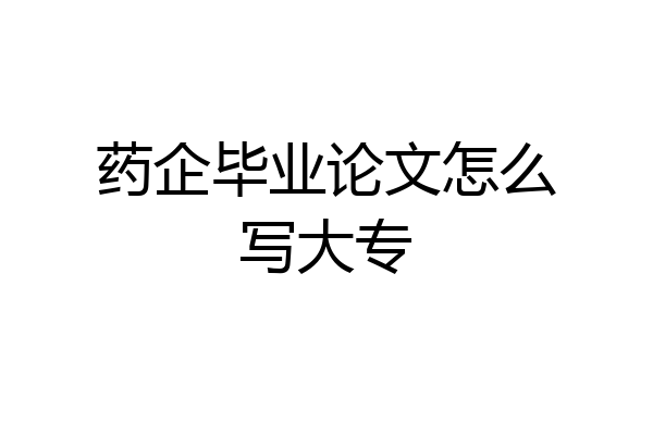 药企毕业论文怎么写大专
