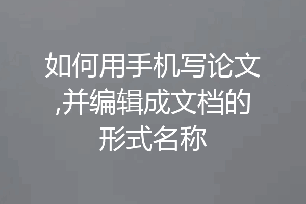 如何用手机写论文,并编辑成文档的形式名称