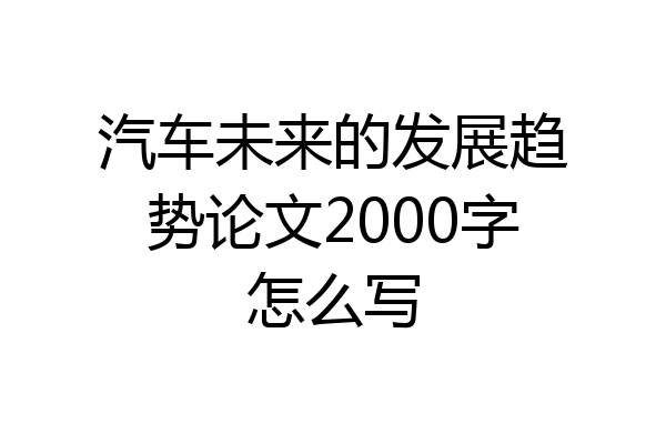 汽车未来的发展趋势论文2000字怎么写