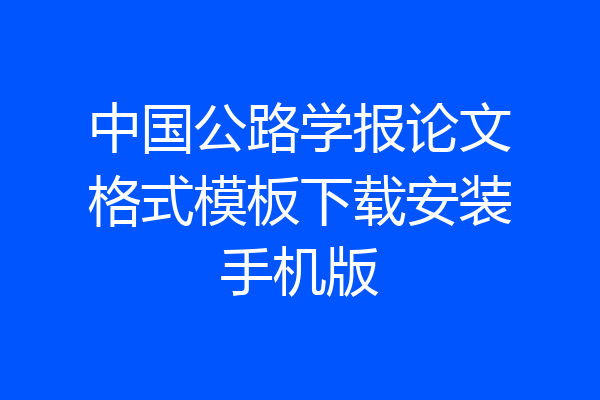 中国公路学报论文格式模板下载安装手机版