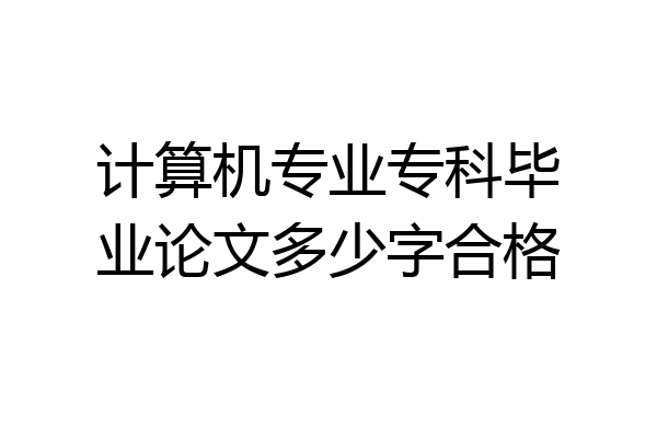 计算机专业专科毕业论文多少字合格