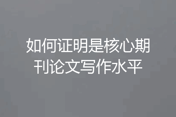 如何证明是核心期刊论文写作水平