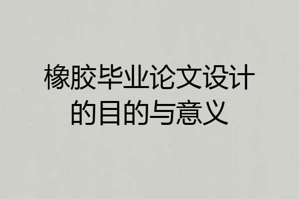 橡胶毕业论文设计的目的与意义
