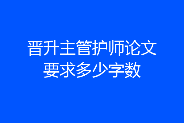 晋升主管护师论文要求多少字数