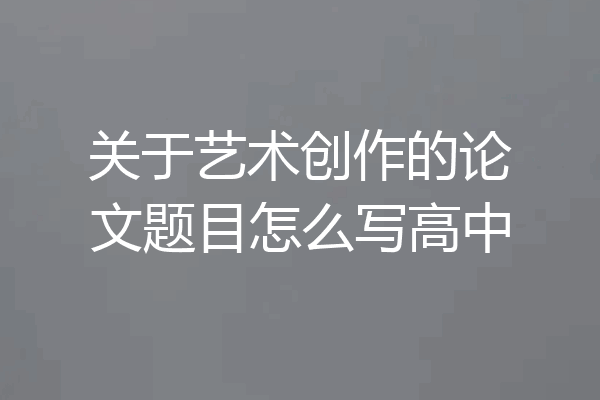 关于艺术创作的论文题目怎么写高中