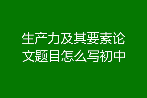 生产力及其要素论文题目怎么写初中