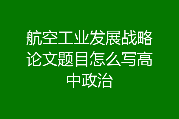 航空工业发展战略论文题目怎么写高中政治