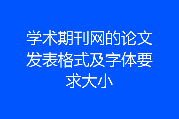 学术期刊网的论文发表格式及字体要求大小