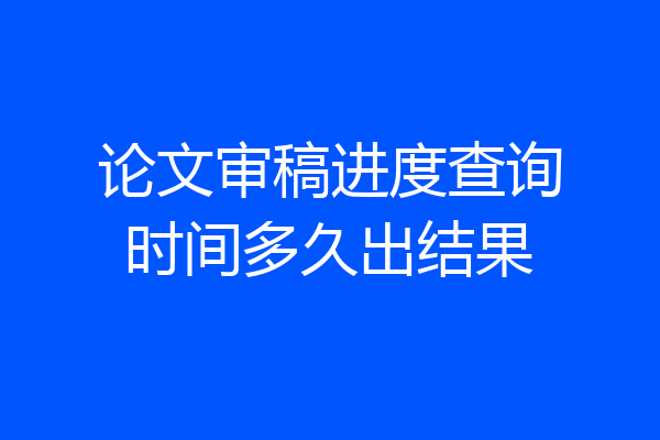 论文审稿进度查询时间多久出结果
